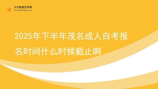 2025年下半年茂名成人自考报名时间什么时候截止啊图片
