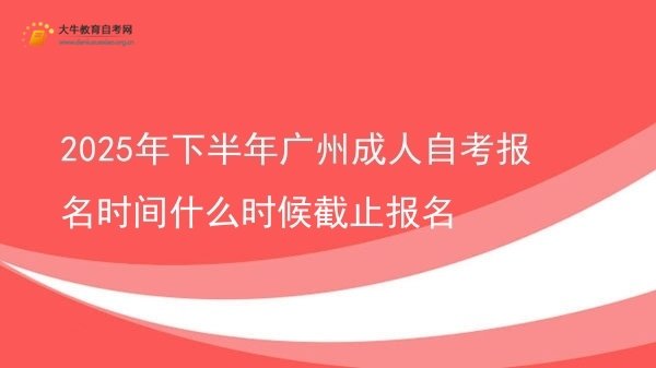 2025年下半年广州成人自考报名时间什么时候截止报名图片
