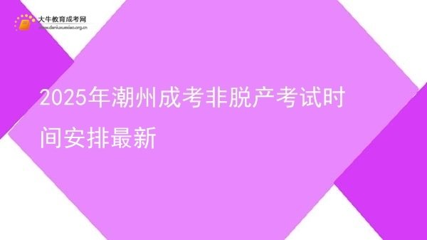 2025年潮州成考非脱产考试时间安排最新图片