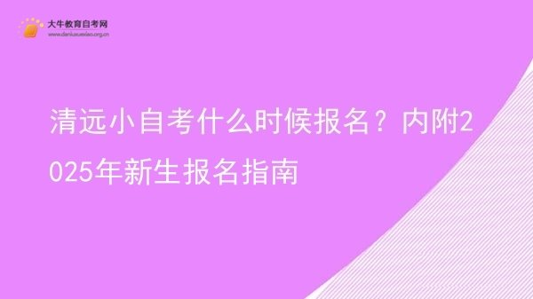 清远小自考什么时候报名？内附2025年新生报名指南图片