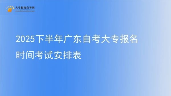 2025下半年广东自考大专报名时间考试安排表图片