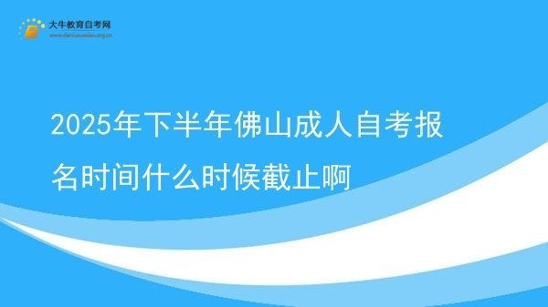 2025年下半年佛山成人自考报名时间什么时候截止啊图片
