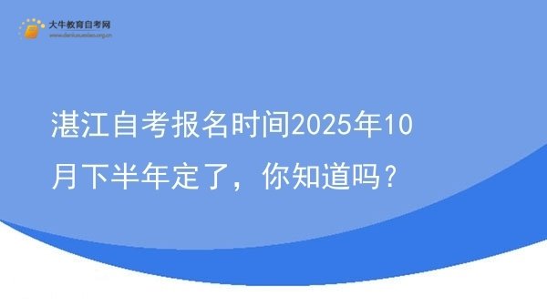 湛江自考报名时间2025年10月下半年定了，你知道吗？图片