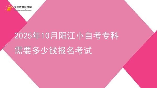 2025年10月阳江小自考专科需要多少钱报名考试图片