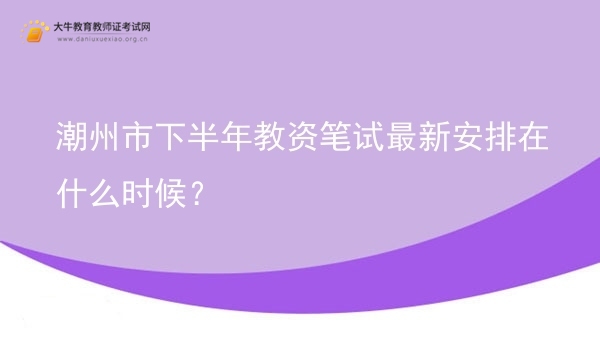 潮州市下半年教资笔试最新安排在什么时候？图片
