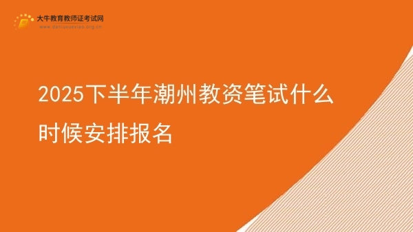 2025下半年潮州教资笔试什么时候安排报名图片