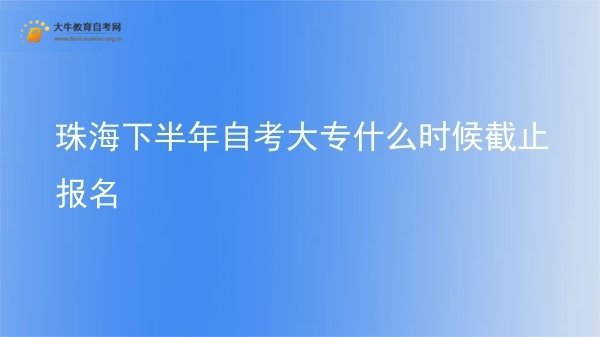 珠海下半年自考大专什么时候截止报名图片