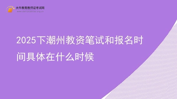 2025下潮州教资笔试和报名时间具体在什么时候图片