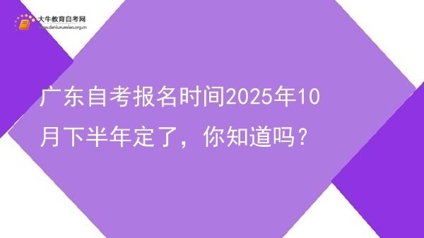 广东自考报名时间2025年10月下半年定了，你知道吗？图片