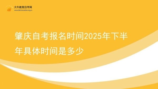 肇庆自考报名时间2025年下半年具体时间是多少图片