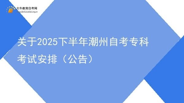 关于2025下半年潮州自考专科考试安排（公告）图片