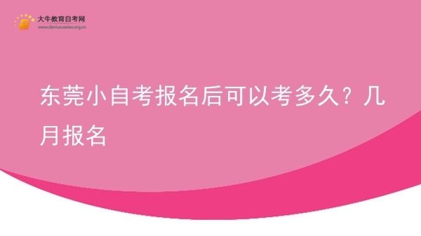 东莞小自考报名后可以考多久？几月报名图片