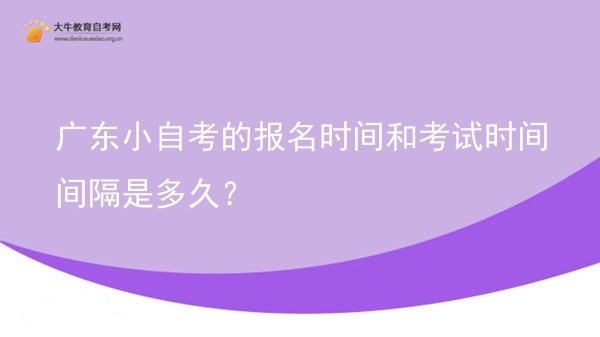广东小自考的报名时间和考试时间间隔是多久？图片