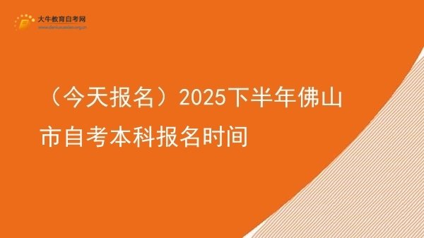 （今天报名）2025下半年佛山市自考本科报名时间图片