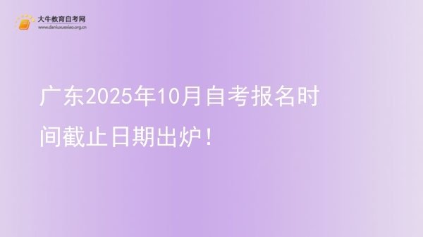 广东2025年10月自考报名时间截止日期出炉！图片