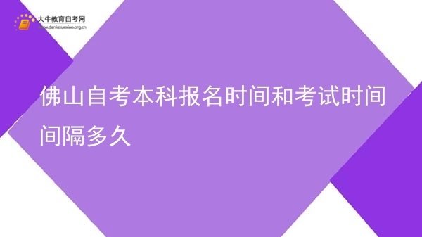 佛山自考本科报名时间和考试时间间隔多久图片