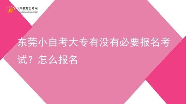 东莞小自考大专有没有必要报名考试？怎么报名图片