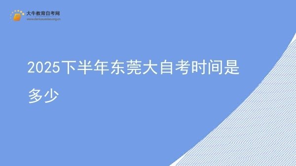 2025下半年东莞大自考时间是多少图片