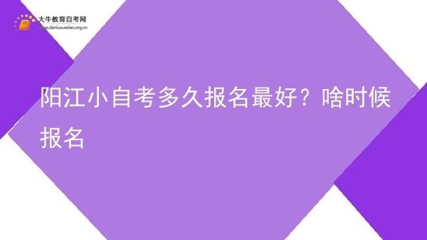 阳江小自考多久报名最好？啥时候报名图片