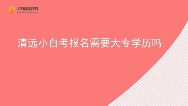 清远小自考报名需要大专学历吗图片