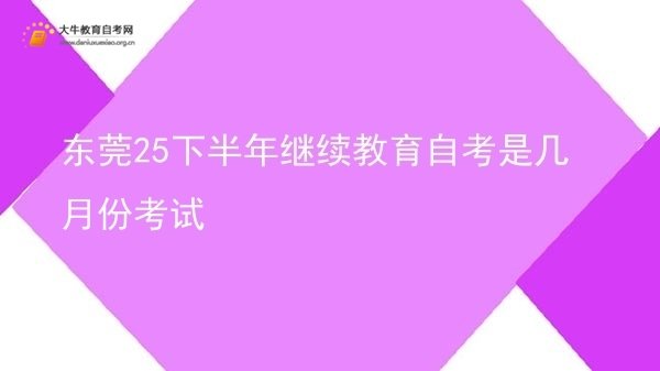 东莞25下半年继续教育自考是几月份考试图片