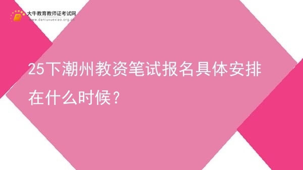 25下潮州教资笔试报名具体安排在什么时候？图片