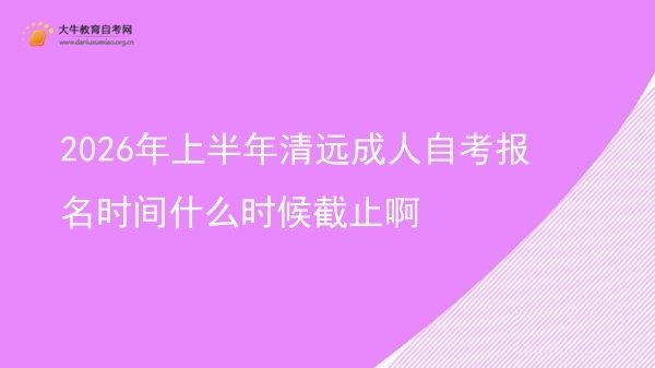 2026年上半年清远成人自考报名时间什么时候截止啊图片
