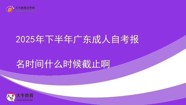 2025年下半年广东成人自考报名时间什么时候截止啊图片
