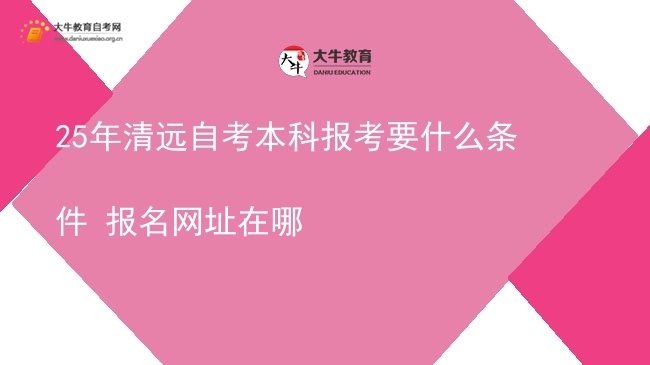 25年清远自考本科报考要什么条件 报名网址在哪图片
