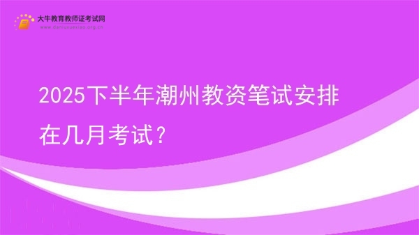 2025下半年潮州教资笔试安排在几月考试？图片