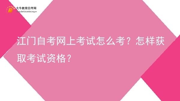 江门自考网上考试怎么考？怎样获取考试资格？图片