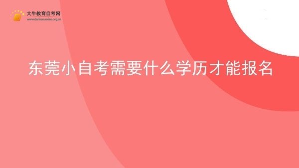 东莞小自考需要什么学历才能报名图片