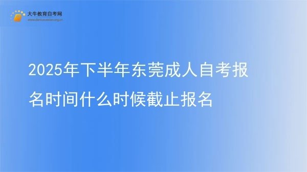 2025年下半年东莞成人自考报名时间什么时候截止报名图片