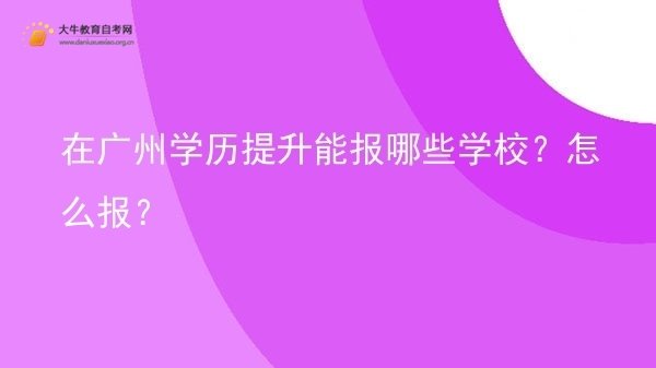 在广州学历提升能报哪些学校？怎么报？图片