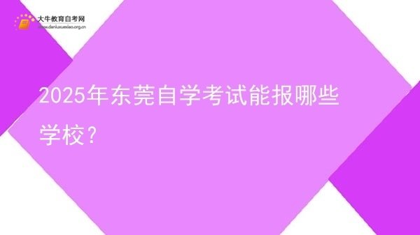 2025年东莞自学考试能报哪些学校？图片