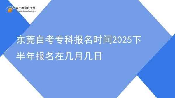 东莞自考专科报名时间2025下半年报名在几月几日图片