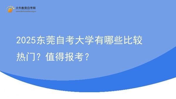 2025东莞自考大学有哪些比较热门？值得报考？图片