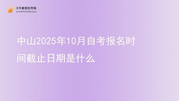中山2025年10月自考报名时间截止日期是什么图片