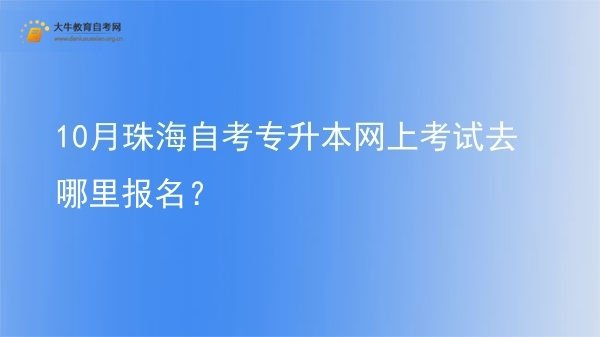 10月珠海自考专升本网上考试去哪里报名？图片