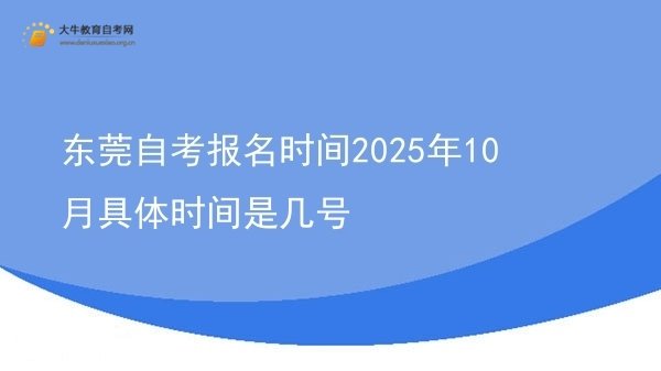 东莞自考报名时间2025年10月具体时间是几号图片