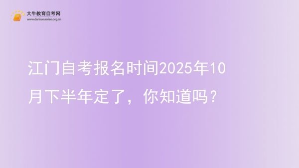 江门自考报名时间2025年10月下半年定了，你知道吗？图片