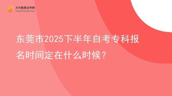 东莞市2025下半年自考专科报名时间定在什么时候？图片