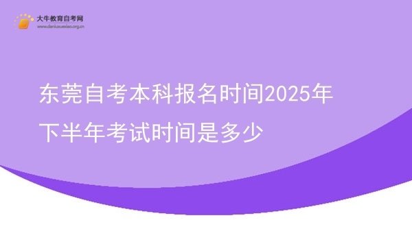 东莞自考本科报名时间2025年下半年考试时间是多少图片