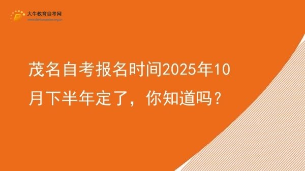 茂名自考报名时间2025年10月下半年定了，你知道吗？图片