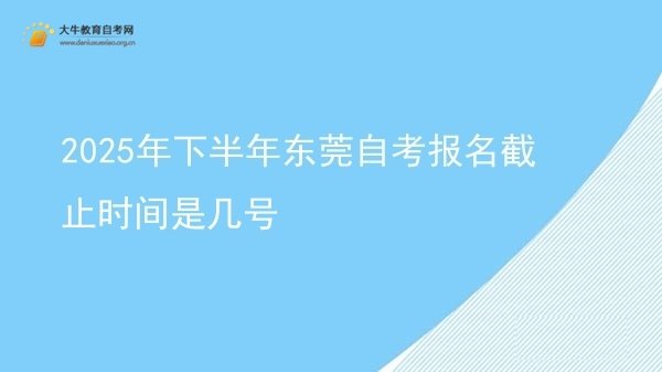 2025年下半年东莞自考报名截止时间是几号图片