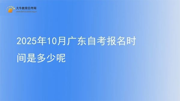 2025年10月广东自考报名时间是多少呢图片