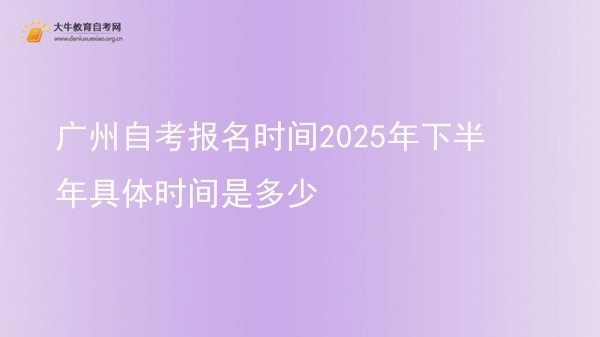 广州自考报名时间2025年下半年具体时间是多少图片