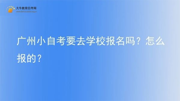 广州小自考要去学校报名吗？怎么报的？图片