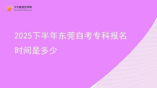 2025下半年东莞自考专科报名时间是多少图片