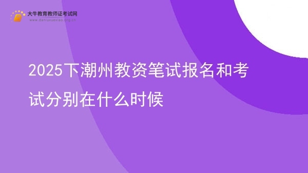 2025下潮州教资笔试报名和考试分别在什么时候图片
